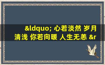 “ 心若淡然 岁月清浅 你若向暖 人生无恙 ”